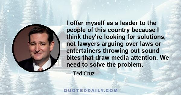 I offer myself as a leader to the people of this country because I think they're looking for solutions, not lawyers arguing over laws or entertainers throwing out sound bites that draw media attention. We need to solve