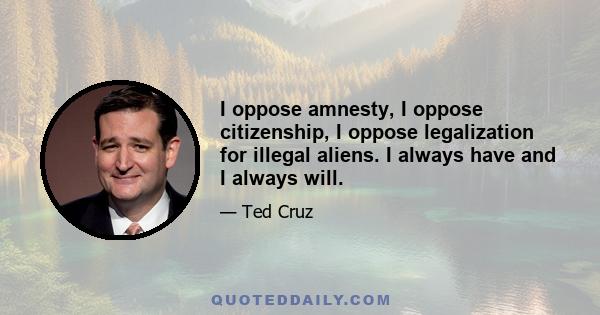 I oppose amnesty, I oppose citizenship, I oppose legalization for illegal aliens. I always have and I always will.