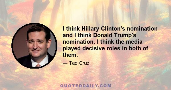 I think Hillary Clinton's nomination and I think Donald Trump's nomination, I think the media played decisive roles in both of them.