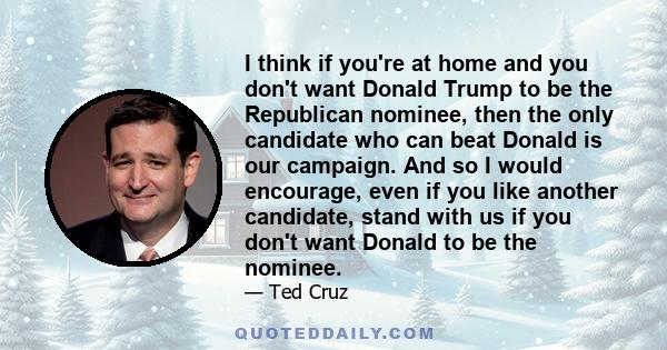 I think if you're at home and you don't want Donald Trump to be the Republican nominee, then the only candidate who can beat Donald is our campaign. And so I would encourage, even if you like another candidate, stand