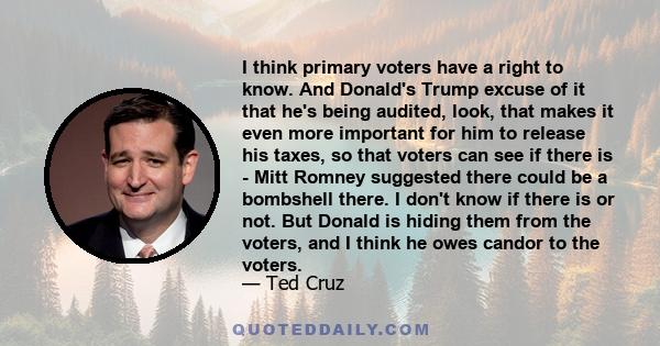 I think primary voters have a right to know. And Donald's Trump excuse of it that he's being audited, look, that makes it even more important for him to release his taxes, so that voters can see if there is - Mitt