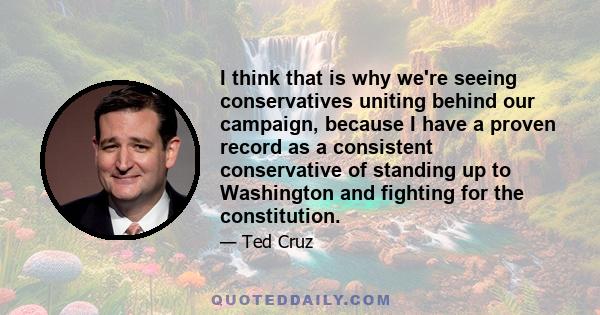 I think that is why we're seeing conservatives uniting behind our campaign, because I have a proven record as a consistent conservative of standing up to Washington and fighting for the constitution.