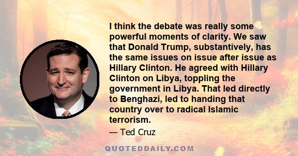 I think the debate was really some powerful moments of clarity. We saw that Donald Trump, substantively, has the same issues on issue after issue as Hillary Clinton. He agreed with Hillary Clinton on Libya, toppling the 