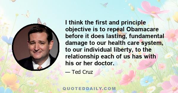 I think the first and principle objective is to repeal Obamacare before it does lasting, fundamental damage to our health care system, to our individual liberty, to the relationship each of us has with his or her doctor.