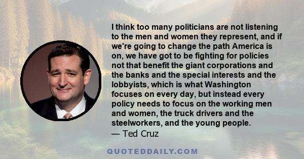 I think too many politicians are not listening to the men and women they represent, and if we're going to change the path America is on, we have got to be fighting for policies not that benefit the giant corporations