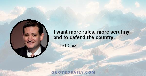 I want more rules, more scrutiny, and to defend the country.