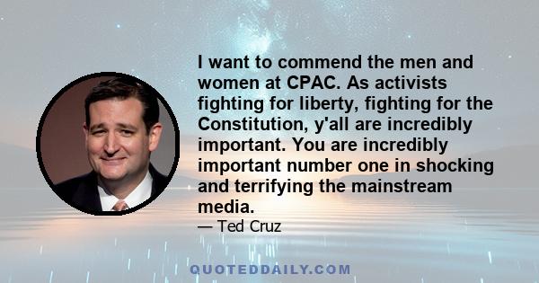 I want to commend the men and women at CPAC. As activists fighting for liberty, fighting for the Constitution, y'all are incredibly important. You are incredibly important number one in shocking and terrifying the