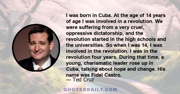 I was born in Cuba. At the age of 14 years of age I was involved in a revolution. We were suffering from a very cruel, oppressive dictatorship, and the revolution started in the high schools and the universities. So