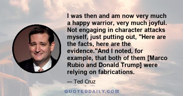 I was then and am now very much a happy warrior, very much joyful. Not engaging in character attacks myself, just putting out, Here are the facts, here are the evidence.And I noted, for example, that both of them [Marco 