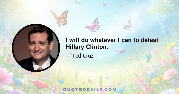 I will do whatever I can to defeat Hillary Clinton.