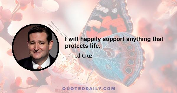 I will happily support anything that protects life.