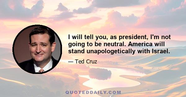 I will tell you, as president, I'm not going to be neutral. America will stand unapologetically with Israel.