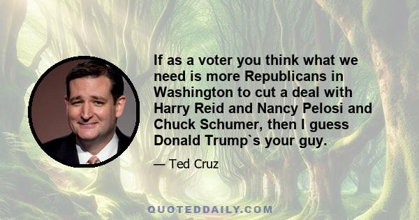 If as a voter you think what we need is more Republicans in Washington to cut a deal with Harry Reid and Nancy Pelosi and Chuck Schumer, then I guess Donald Trump`s your guy.