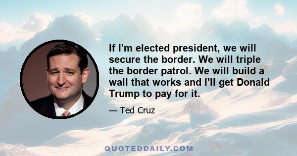 If I'm elected president, we will secure the border. We will triple the border patrol. We will build a wall that works and I'll get Donald Trump to pay for it.