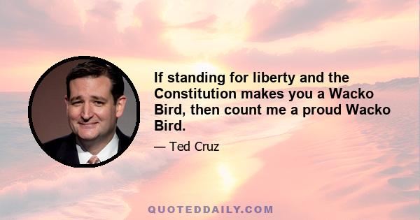 If standing for liberty and the Constitution makes you a Wacko Bird, then count me a proud Wacko Bird.