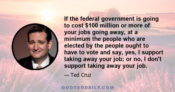 If the federal government is going to cost $100 million or more of your jobs going away, at a minimum the people who are elected by the people ought to have to vote and say, yes, I support taking away your job; or no, I 