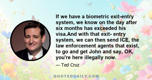 If we have a biometric exit-entry system, we know on the day after six months has exceeded his visa.And with that exit- entry system, we can then send ICE, the law enforcement agents that exist, to go and get John and