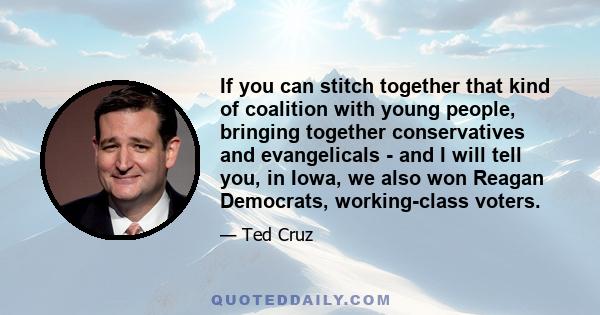 If you can stitch together that kind of coalition with young people, bringing together conservatives and evangelicals - and I will tell you, in Iowa, we also won Reagan Democrats, working-class voters.