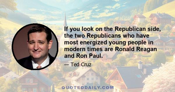 If you look on the Republican side, the two Republicans who have most energized young people in modern times are Ronald Reagan and Ron Paul.