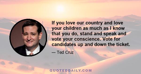 If you love our country and love your children as much as I know that you do, stand and speak and vote your conscience. Vote for candidates up and down the ticket.