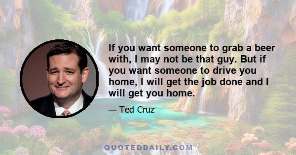 If you want someone to grab a beer with, I may not be that guy. But if you want someone to drive you home, I will get the job done and I will get you home.