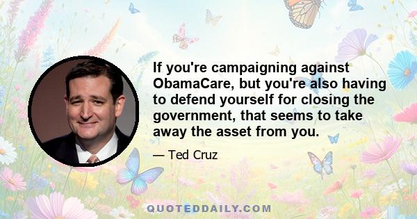 If you're campaigning against ObamaCare, but you're also having to defend yourself for closing the government, that seems to take away the asset from you.