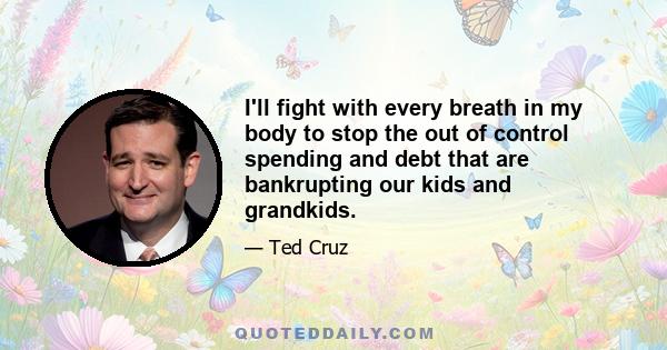 I'll fight with every breath in my body to stop the out of control spending and debt that are bankrupting our kids and grandkids.