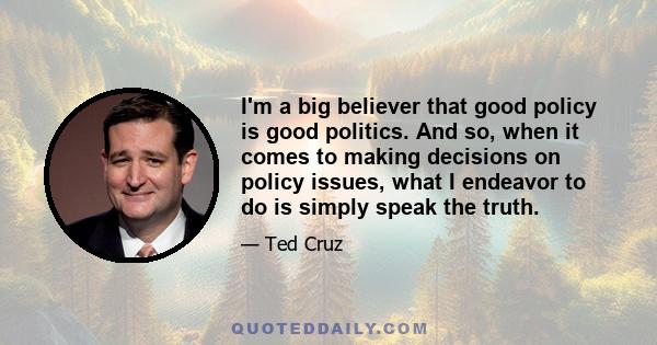 I'm a big believer that good policy is good politics. And so, when it comes to making decisions on policy issues, what I endeavor to do is simply speak the truth.