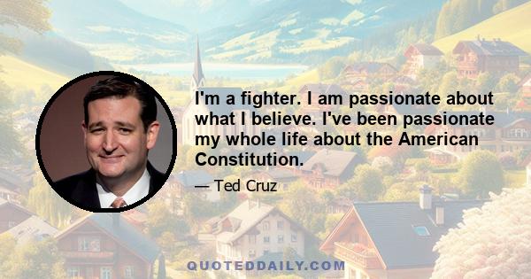 I'm a fighter. I am passionate about what I believe. I've been passionate my whole life about the American Constitution.