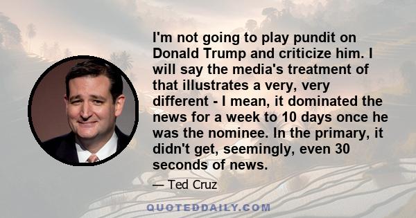 I'm not going to play pundit on Donald Trump and criticize him. I will say the media's treatment of that illustrates a very, very different - I mean, it dominated the news for a week to 10 days once he was the nominee.