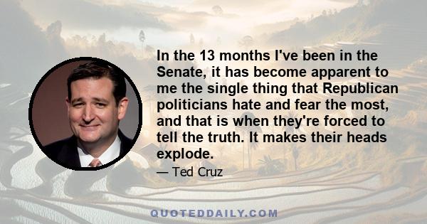 In the 13 months I've been in the Senate, it has become apparent to me the single thing that Republican politicians hate and fear the most, and that is when they're forced to tell the truth. It makes their heads explode.