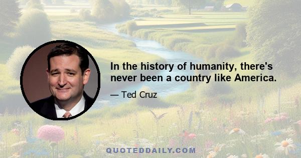 In the history of humanity, there's never been a country like America.