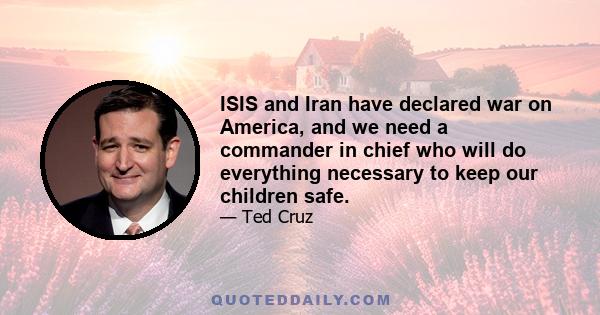 ISIS and Iran have declared war on America, and we need a commander in chief who will do everything necessary to keep our children safe.