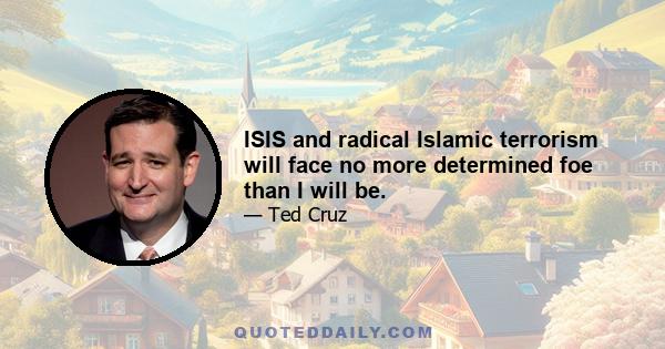 ISIS and radical Islamic terrorism will face no more determined foe than I will be.