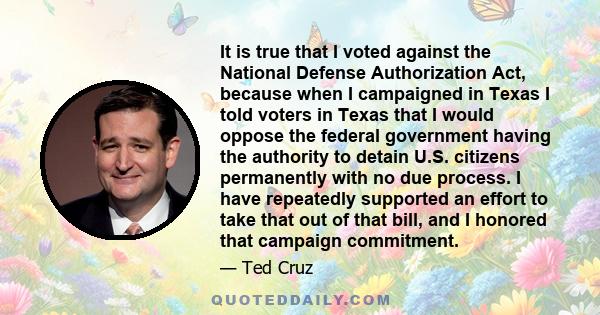 It is true that I voted against the National Defense Authorization Act, because when I campaigned in Texas I told voters in Texas that I would oppose the federal government having the authority to detain U.S. citizens