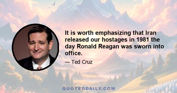 It is worth emphasizing that Iran released our hostages in 1981 the day Ronald Reagan was sworn into office.