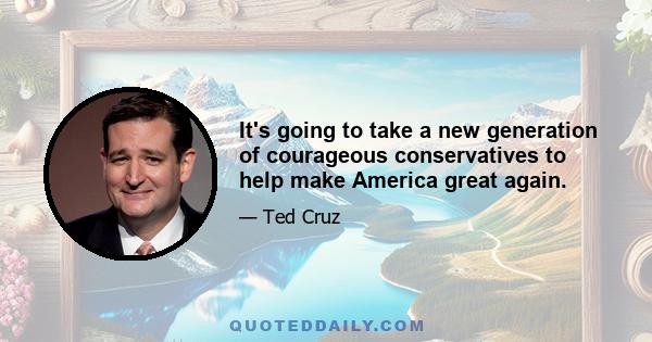 It's going to take a new generation of courageous conservatives to help make America great again.