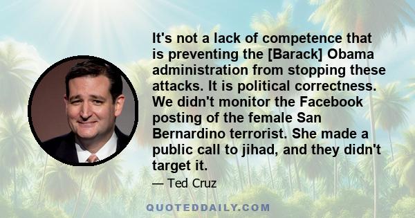 It's not a lack of competence that is preventing the [Barack] Obama administration from stopping these attacks. It is political correctness. We didn't monitor the Facebook posting of the female San Bernardino terrorist. 