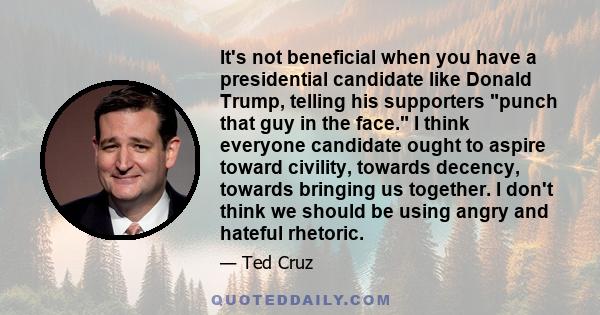 It's not beneficial when you have a presidential candidate like Donald Trump, telling his supporters punch that guy in the face. I think everyone candidate ought to aspire toward civility, towards decency, towards