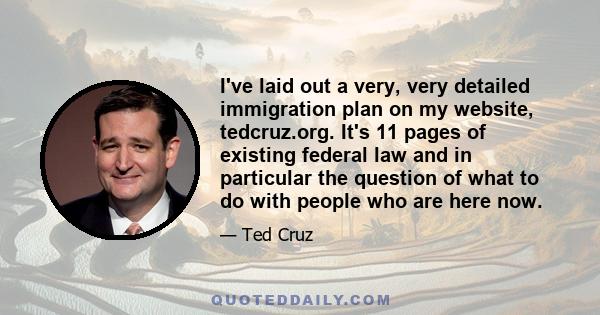 I've laid out a very, very detailed immigration plan on my website, tedcruz.org. It's 11 pages of existing federal law and in particular the question of what to do with people who are here now.