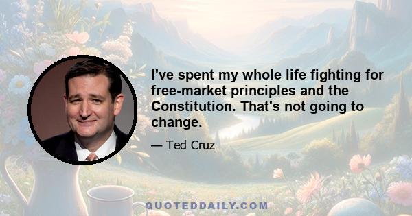 I've spent my whole life fighting for free-market principles and the Constitution. That's not going to change.