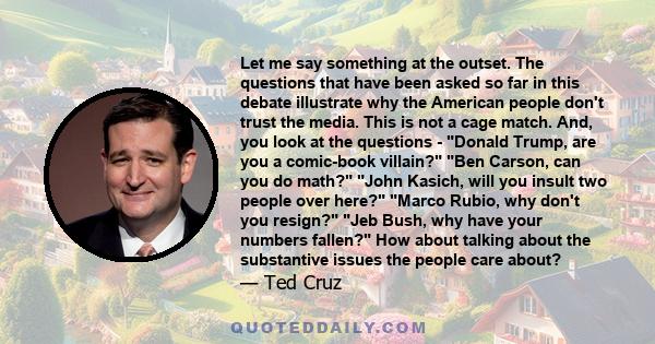 Let me say something at the outset. The questions that have been asked so far in this debate illustrate why the American people don't trust the media. This is not a cage match. And, you look at the questions - Donald