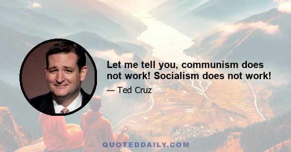 Let me tell you, communism does not work! Socialism does not work!