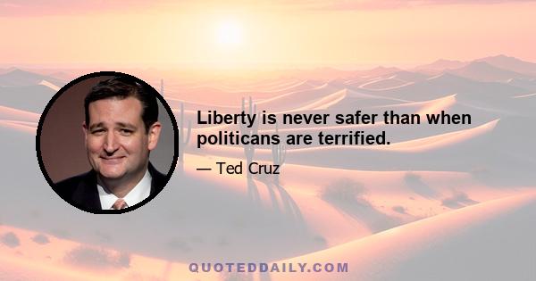 Liberty is never safer than when politicans are terrified.