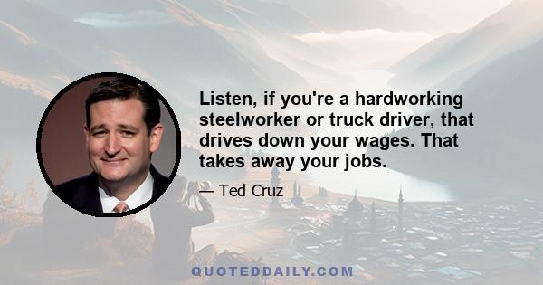 Listen, if you're a hardworking steelworker or truck driver, that drives down your wages. That takes away your jobs.