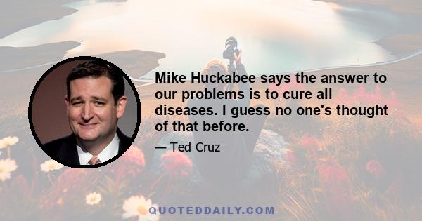 Mike Huckabee says the answer to our problems is to cure all diseases. I guess no one's thought of that before.