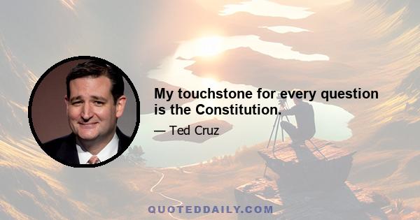 My touchstone for every question is the Constitution.