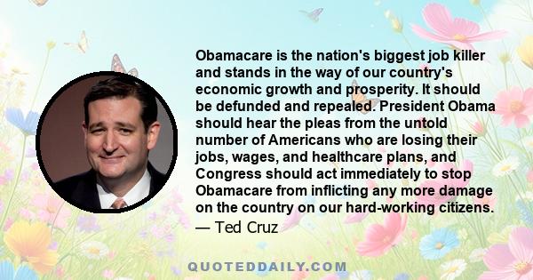 Obamacare is the nation's biggest job killer and stands in the way of our country's economic growth and prosperity. It should be defunded and repealed. President Obama should hear the pleas from the untold number of