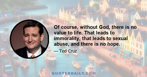 Of course, without God, there is no value to life. That leads to immorality, that leads to sexual abuse, and there is no hope.