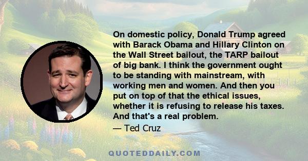 On domestic policy, Donald Trump agreed with Barack Obama and Hillary Clinton on the Wall Street bailout, the TARP bailout of big bank. I think the government ought to be standing with mainstream, with working men and